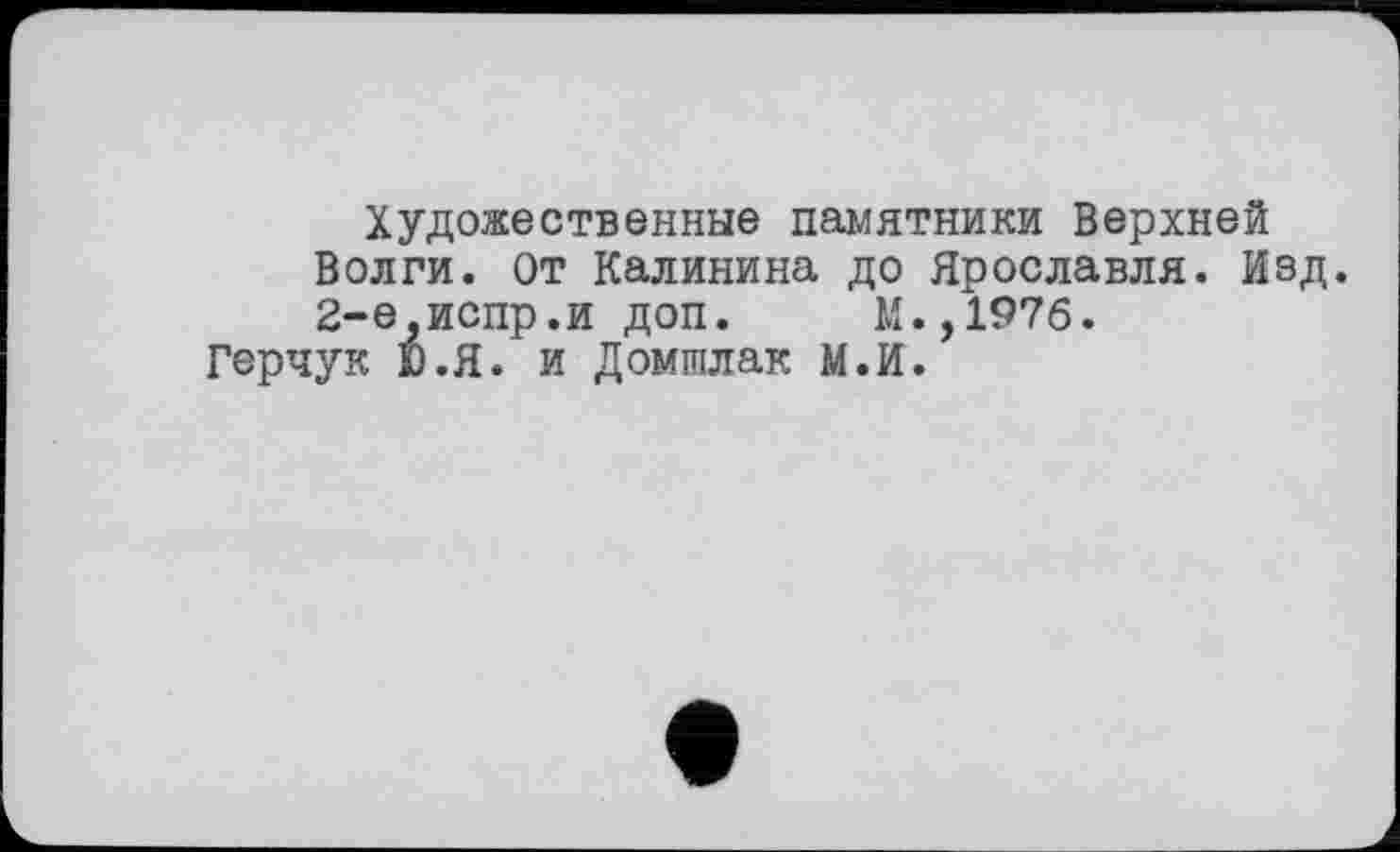 ﻿Художественные памятники Верхней Волги. От Калинина до Ярославля. Изд. 2-е,испр.и доп. М.,1976.
Герчук Ю.Я. и Домтлак М.И.